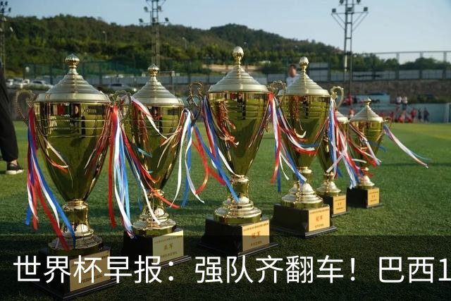 世界杯早报：强队齐翻车！巴西1-1平摩洛哥 瑞士1-1遭卡塔尔绝平