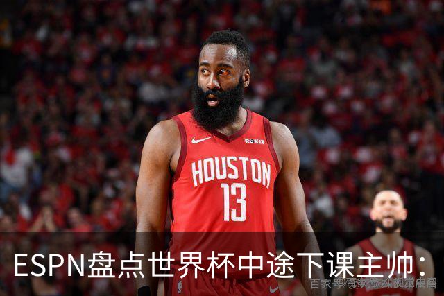 ESPN盘点世界杯中途下课主帅：拉穆奇上榜 洛佩特吉、车范根在列